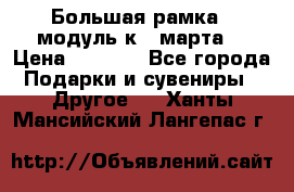 Большая рамка - модуль к 8 марта! › Цена ­ 1 700 - Все города Подарки и сувениры » Другое   . Ханты-Мансийский,Лангепас г.